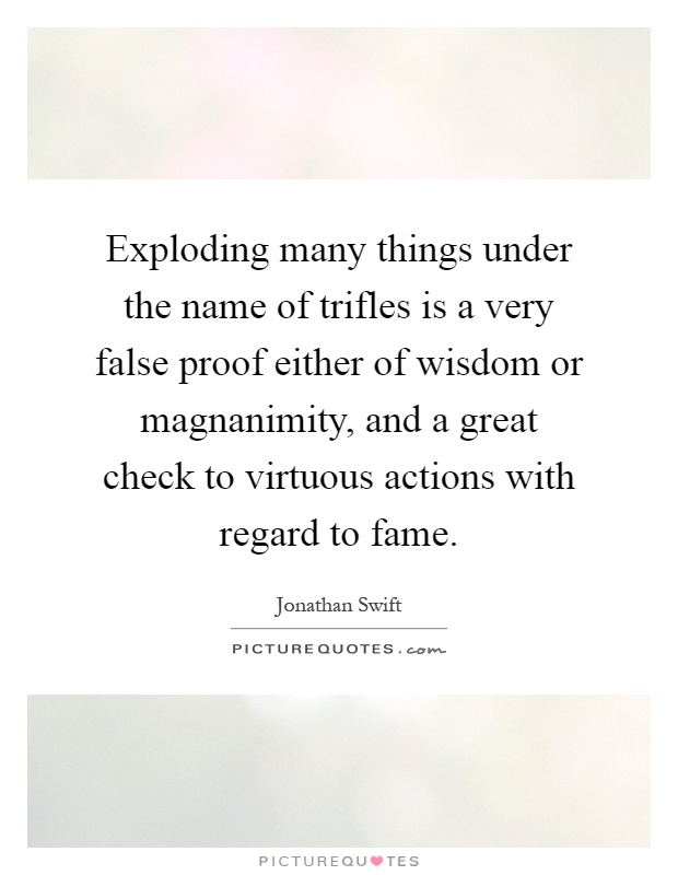 Exploding many things under the name of trifles is a very false proof either of wisdom or magnanimity, and a great check to virtuous actions with regard to fame Picture Quote #1