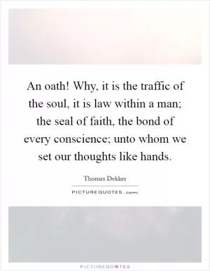 An oath! Why, it is the traffic of the soul, it is law within a man; the seal of faith, the bond of every conscience; unto whom we set our thoughts like hands Picture Quote #1