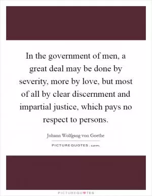 In the government of men, a great deal may be done by severity, more by love, but most of all by clear discernment and impartial justice, which pays no respect to persons Picture Quote #1