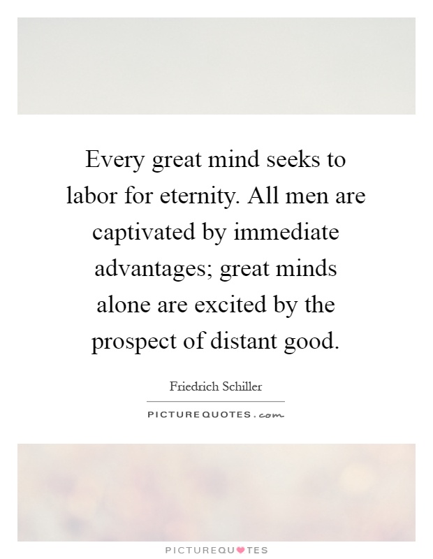 Every great mind seeks to labor for eternity. All men are captivated by immediate advantages; great minds alone are excited by the prospect of distant good Picture Quote #1