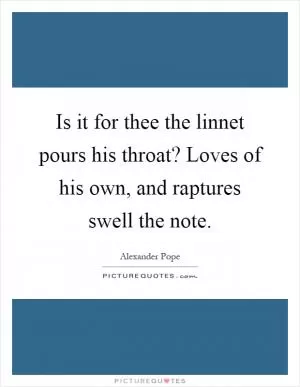 Is it for thee the linnet pours his throat? Loves of his own, and raptures swell the note Picture Quote #1
