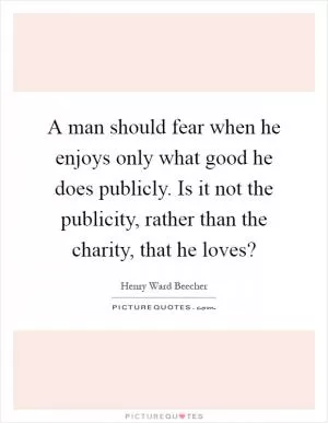 A man should fear when he enjoys only what good he does publicly. Is it not the publicity, rather than the charity, that he loves? Picture Quote #1