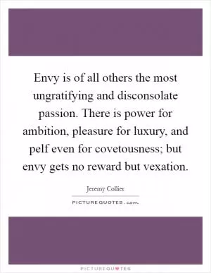 Envy is of all others the most ungratifying and disconsolate passion. There is power for ambition, pleasure for luxury, and pelf even for covetousness; but envy gets no reward but vexation Picture Quote #1