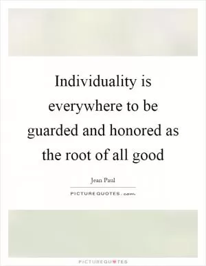 Individuality is everywhere to be guarded and honored as the root of all good Picture Quote #1