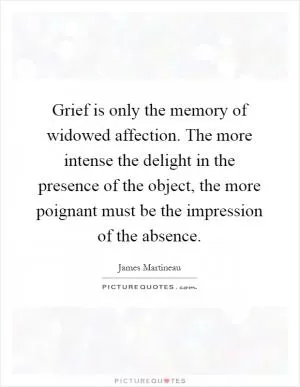 Grief is only the memory of widowed affection. The more intense the delight in the presence of the object, the more poignant must be the impression of the absence Picture Quote #1
