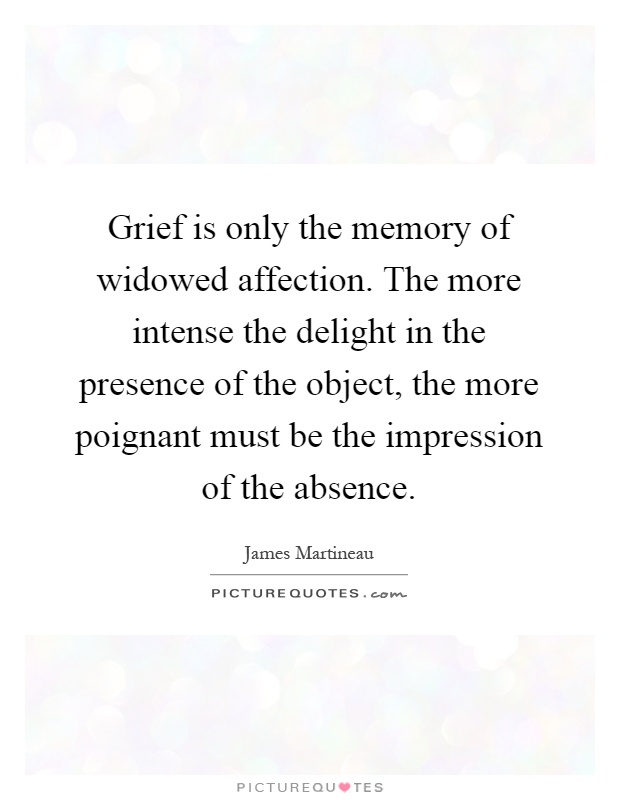 Grief is only the memory of widowed affection. The more intense the delight in the presence of the object, the more poignant must be the impression of the absence Picture Quote #1