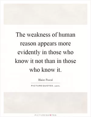 The weakness of human reason appears more evidently in those who know it not than in those who know it Picture Quote #1