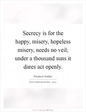 Secrecy is for the happy, misery, hopeless misery, needs no veil; under a thousand suns it dares act openly Picture Quote #1