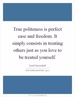 True politeness is perfect ease and freedom. It simply consists in treating others just as you love to be treated yourself Picture Quote #1