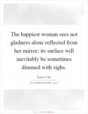 The happiest woman sees not gladness alone reflected from her mirror; its surface will inevitably be sometimes dimmed with sighs Picture Quote #1