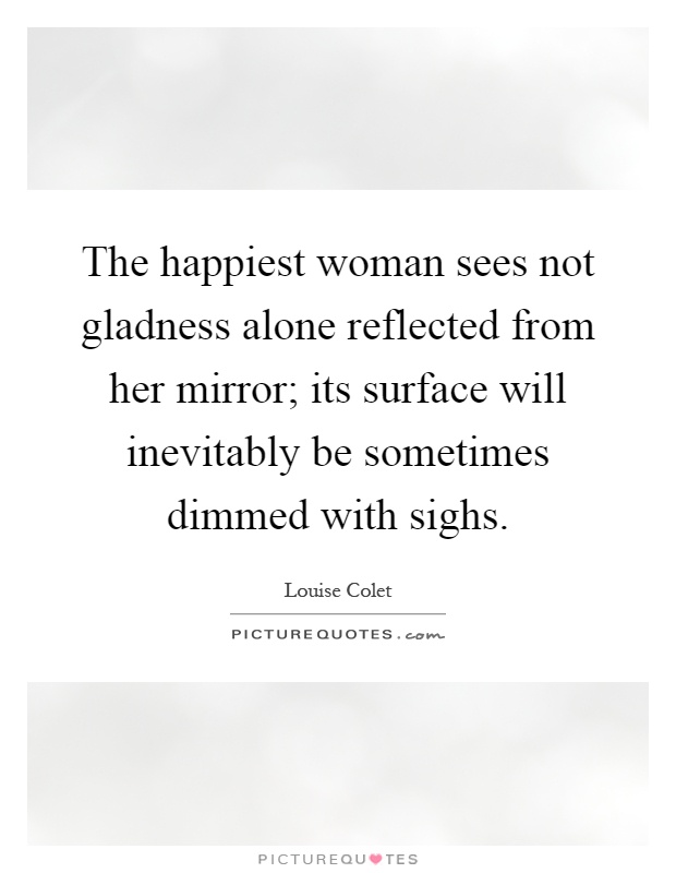 The happiest woman sees not gladness alone reflected from her mirror; its surface will inevitably be sometimes dimmed with sighs Picture Quote #1