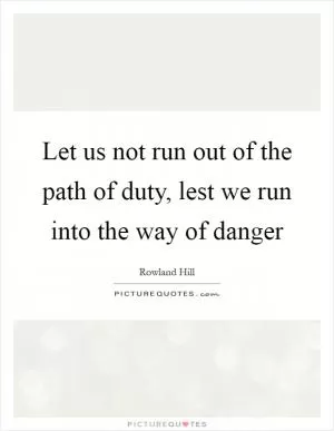 Let us not run out of the path of duty, lest we run into the way of danger Picture Quote #1