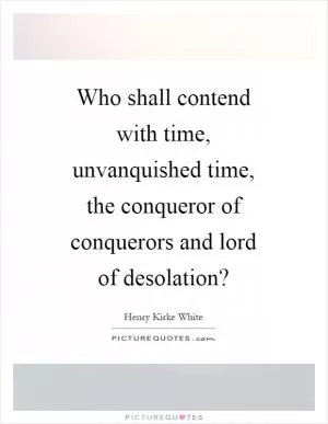 Who shall contend with time, unvanquished time, the conqueror of conquerors and lord of desolation? Picture Quote #1