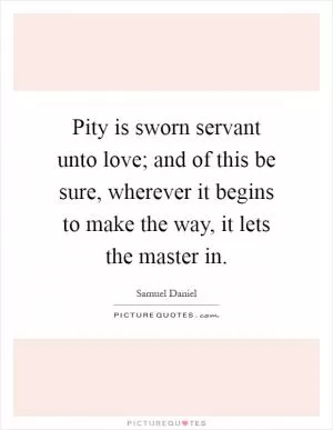Pity is sworn servant unto love; and of this be sure, wherever it begins to make the way, it lets the master in Picture Quote #1