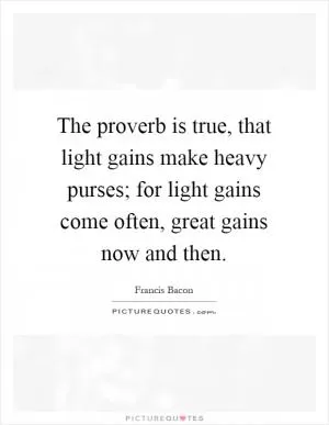 The proverb is true, that light gains make heavy purses; for light gains come often, great gains now and then Picture Quote #1