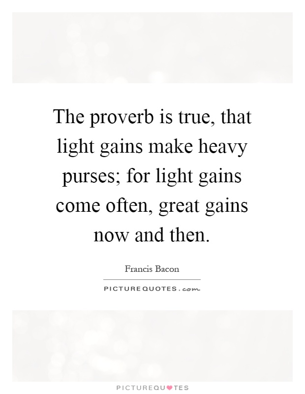 The proverb is true, that light gains make heavy purses; for light gains come often, great gains now and then Picture Quote #1