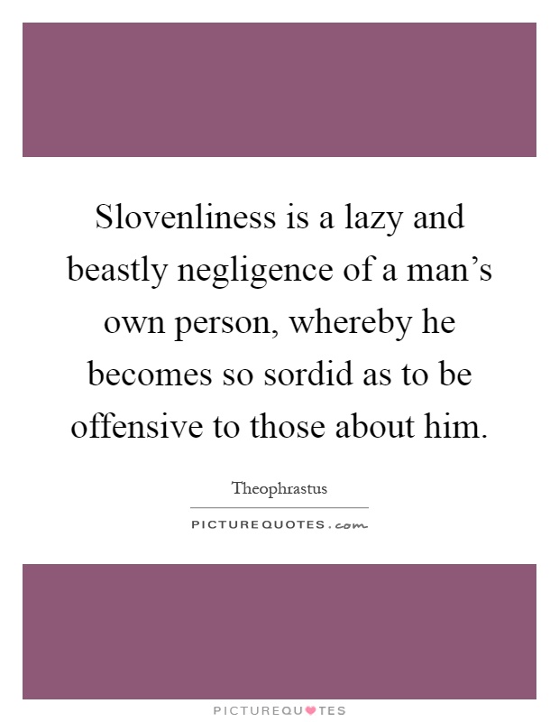 Slovenliness is a lazy and beastly negligence of a man's own person, whereby he becomes so sordid as to be offensive to those about him Picture Quote #1