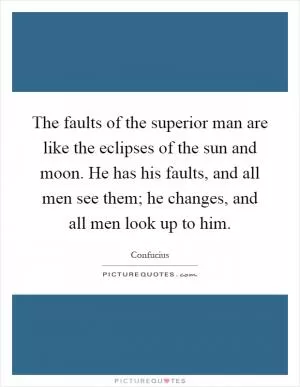 The faults of the superior man are like the eclipses of the sun and moon. He has his faults, and all men see them; he changes, and all men look up to him Picture Quote #1