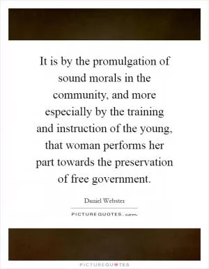 It is by the promulgation of sound morals in the community, and more especially by the training and instruction of the young, that woman performs her part towards the preservation of free government Picture Quote #1