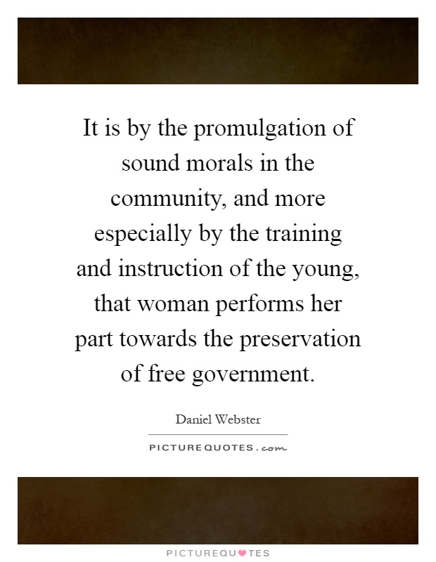 It is by the promulgation of sound morals in the community, and more especially by the training and instruction of the young, that woman performs her part towards the preservation of free government Picture Quote #1