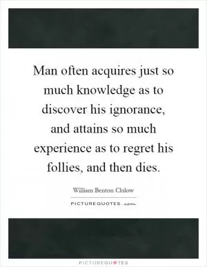 Man often acquires just so much knowledge as to discover his ignorance, and attains so much experience as to regret his follies, and then dies Picture Quote #1
