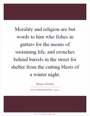 Morality and religion are but words to him who fishes in gutters for the means of sustaining life, and crouches behind barrels in the street for shelter from the cutting blasts of a winter night Picture Quote #1