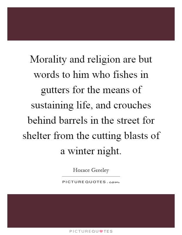 Morality and religion are but words to him who fishes in gutters for the means of sustaining life, and crouches behind barrels in the street for shelter from the cutting blasts of a winter night Picture Quote #1