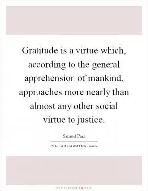 Gratitude is a virtue which, according to the general apprehension of mankind, approaches more nearly than almost any other social virtue to justice Picture Quote #1