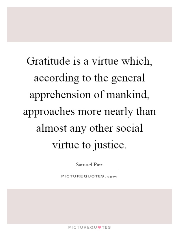 Gratitude is a virtue which, according to the general apprehension of mankind, approaches more nearly than almost any other social virtue to justice Picture Quote #1