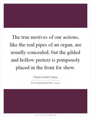 The true motives of our actions, like the real pipes of an organ, are usually concealed; but the gilded and hollow pretext is pompously placed in the front for show Picture Quote #1