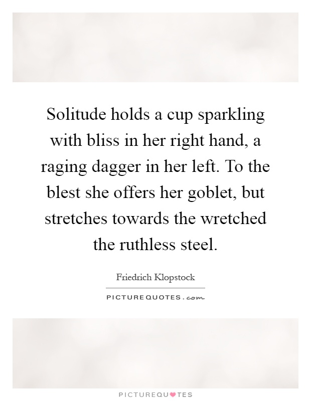 Solitude holds a cup sparkling with bliss in her right hand, a raging dagger in her left. To the blest she offers her goblet, but stretches towards the wretched the ruthless steel Picture Quote #1