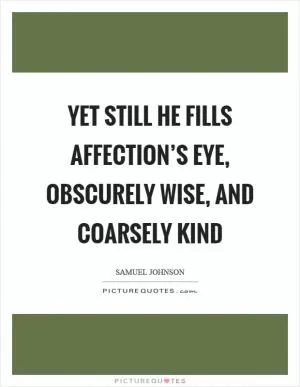 Yet still he fills affection’s eye, obscurely wise, and coarsely kind Picture Quote #1