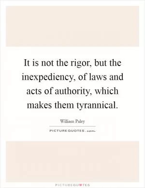 It is not the rigor, but the inexpediency, of laws and acts of authority, which makes them tyrannical Picture Quote #1