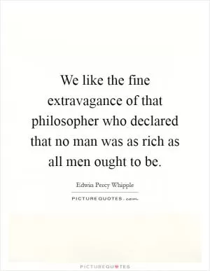 We like the fine extravagance of that philosopher who declared that no man was as rich as all men ought to be Picture Quote #1