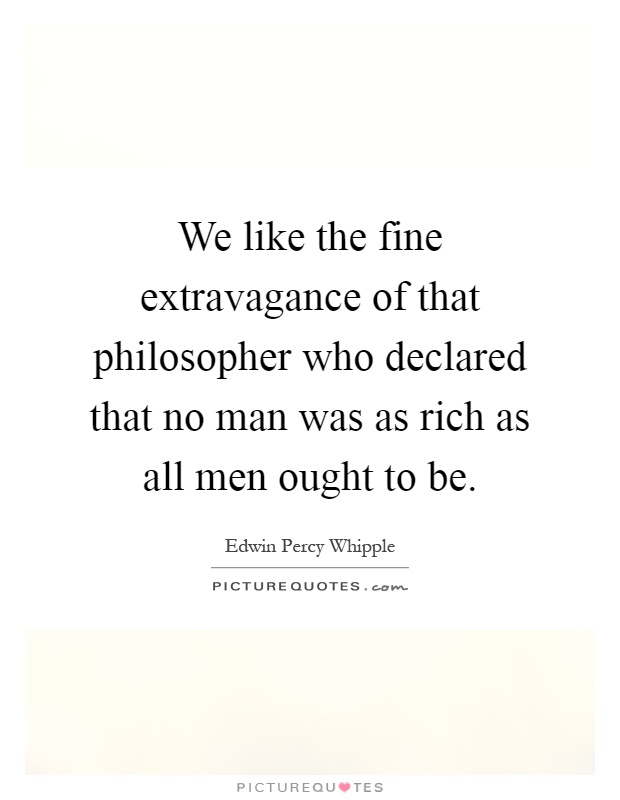 We like the fine extravagance of that philosopher who declared that no man was as rich as all men ought to be Picture Quote #1
