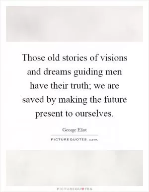 Those old stories of visions and dreams guiding men have their truth; we are saved by making the future present to ourselves Picture Quote #1