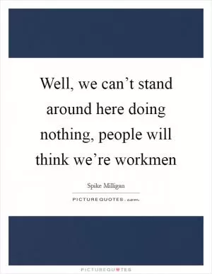 Well, we can’t stand around here doing nothing, people will think we’re workmen Picture Quote #1