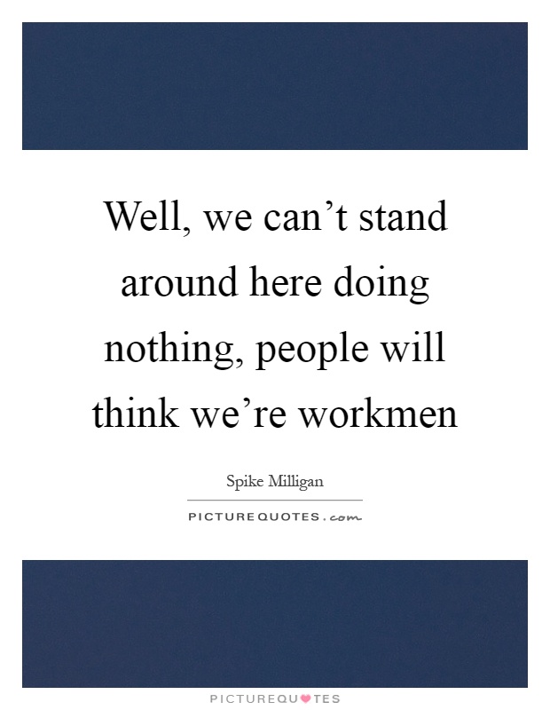 Well, we can't stand around here doing nothing, people will think we're workmen Picture Quote #1