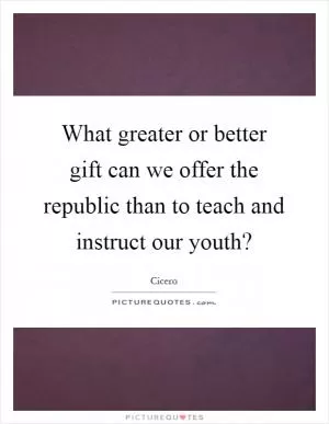 What greater or better gift can we offer the republic than to teach and instruct our youth? Picture Quote #1