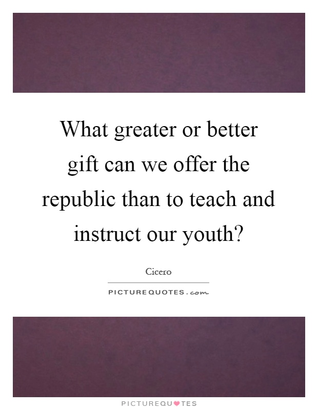 What greater or better gift can we offer the republic than to teach and instruct our youth? Picture Quote #1