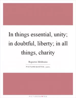 In things essential, unity; in doubtful, liberty; in all things, charity Picture Quote #1