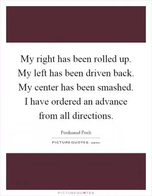 My right has been rolled up. My left has been driven back. My center has been smashed. I have ordered an advance from all directions Picture Quote #1