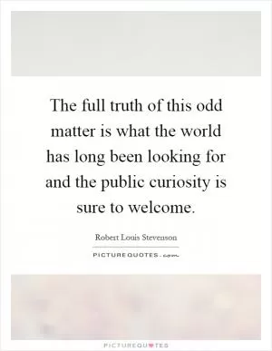 The full truth of this odd matter is what the world has long been looking for and the public curiosity is sure to welcome Picture Quote #1
