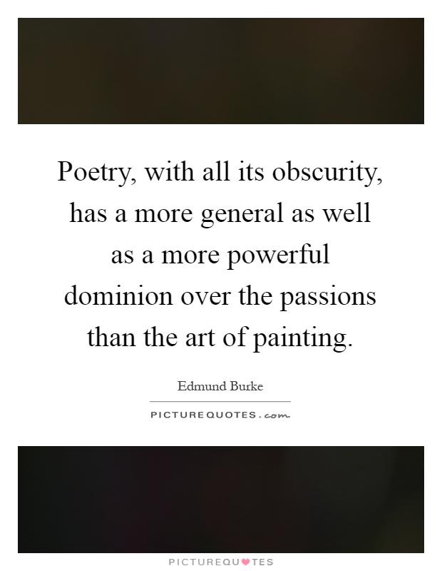 Poetry, with all its obscurity, has a more general as well as a more powerful dominion over the passions than the art of painting Picture Quote #1