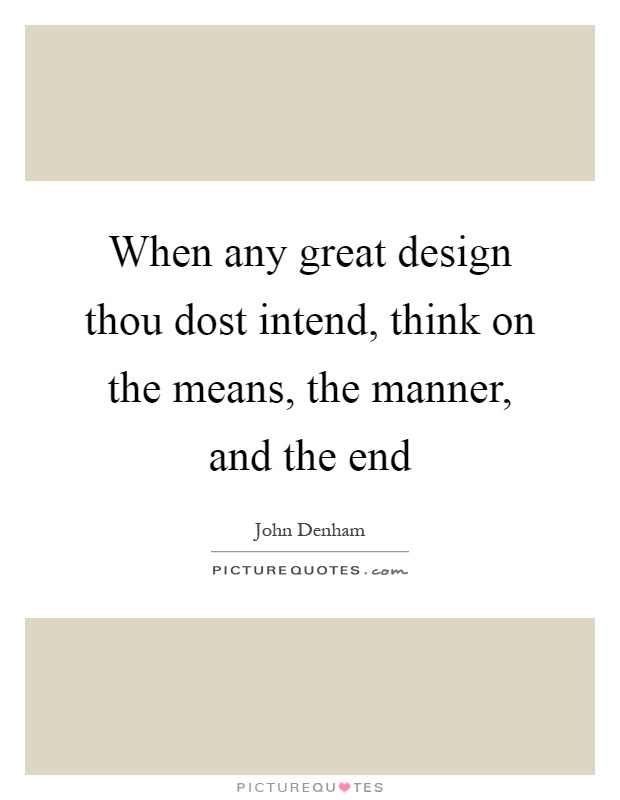 When any great design thou dost intend, think on the means, the manner, and the end Picture Quote #1