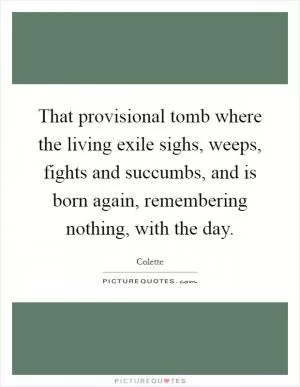 That provisional tomb where the living exile sighs, weeps, fights and succumbs, and is born again, remembering nothing, with the day Picture Quote #1