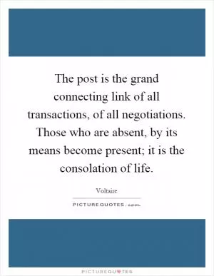 The post is the grand connecting link of all transactions, of all negotiations. Those who are absent, by its means become present; it is the consolation of life Picture Quote #1