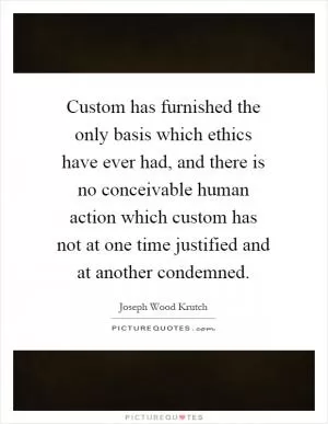 Custom has furnished the only basis which ethics have ever had, and there is no conceivable human action which custom has not at one time justified and at another condemned Picture Quote #1