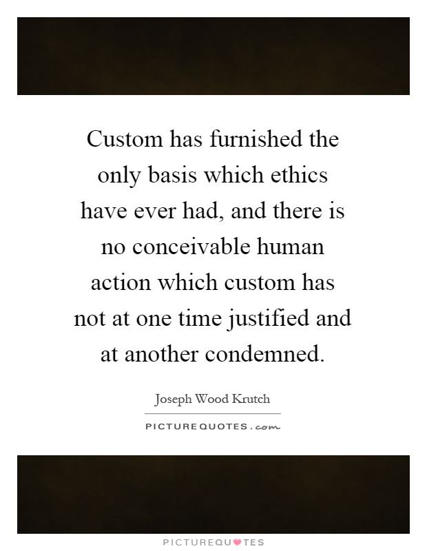 Custom has furnished the only basis which ethics have ever had, and there is no conceivable human action which custom has not at one time justified and at another condemned Picture Quote #1