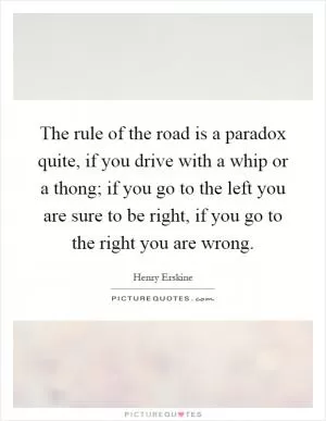 The rule of the road is a paradox quite, if you drive with a whip or a thong; if you go to the left you are sure to be right, if you go to the right you are wrong Picture Quote #1